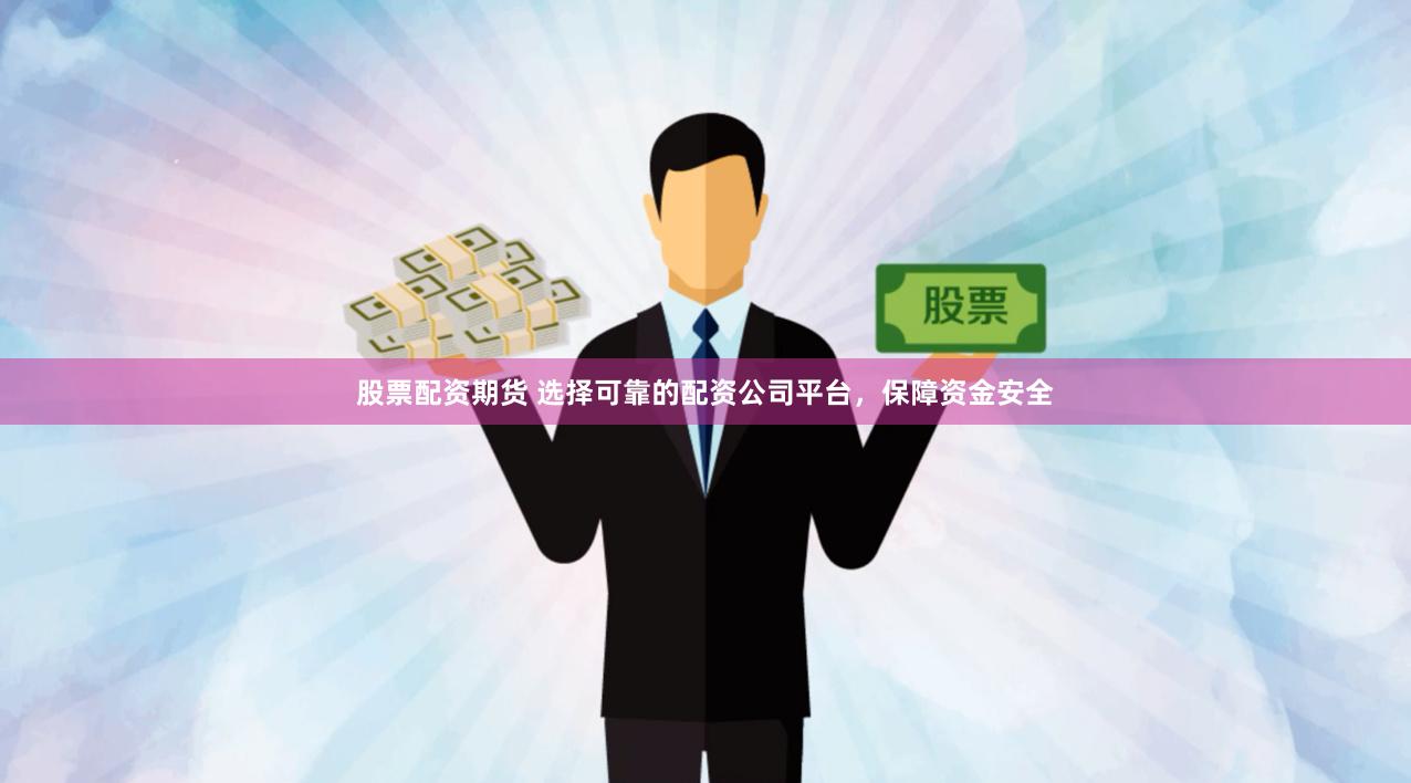 股票配资期货 选择可靠的配资公司平台，保障资金安全