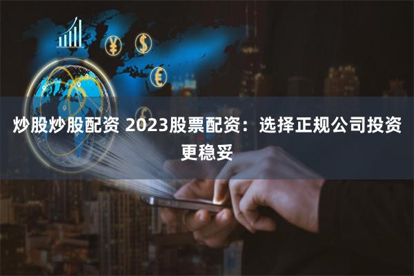 炒股炒股配资 2023股票配资：选择正规公司投资更稳妥