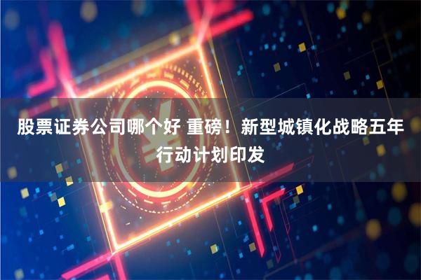 股票证券公司哪个好 重磅！新型城镇化战略五年行动计划印发