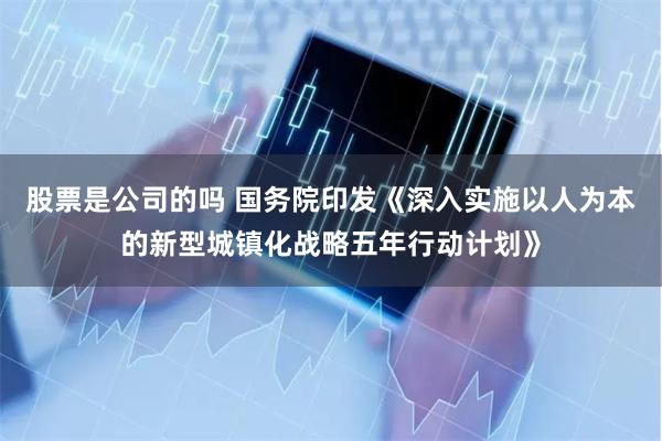 股票是公司的吗 国务院印发《深入实施以人为本的新型城镇化战略五年行动计划》