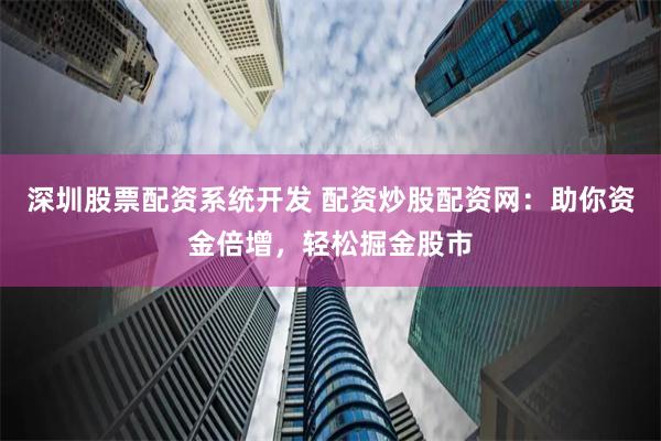 深圳股票配资系统开发 配资炒股配资网：助你资金倍增，轻松掘金股市