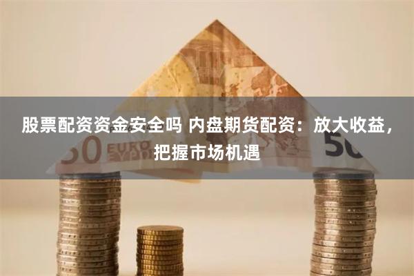 股票配资资金安全吗 内盘期货配资：放大收益，把握市场机遇