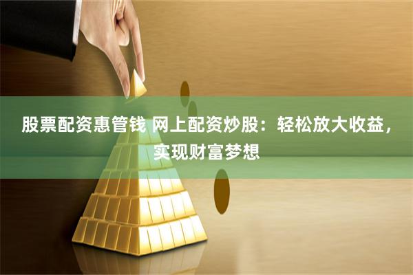 股票配资惠管钱 网上配资炒股：轻松放大收益，实现财富梦想