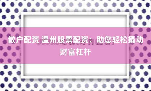 散户配资 温州股票配资：助您轻松撬动财富杠杆