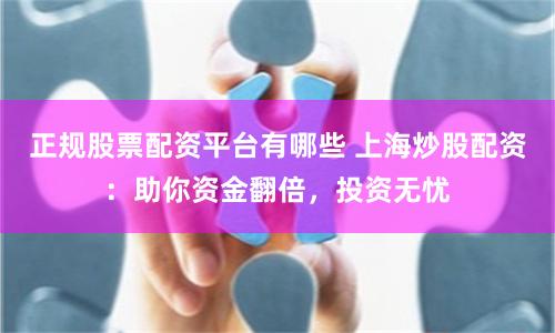 正规股票配资平台有哪些 上海炒股配资：助你资金翻倍，投资无忧