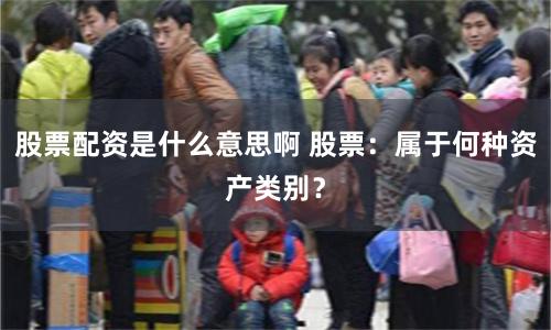 股票配资是什么意思啊 股票：属于何种资产类别？