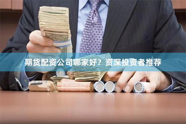 期货配资公司哪家好？资深投资者推荐