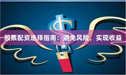 股票配资选择指南：避免风险，实现收益