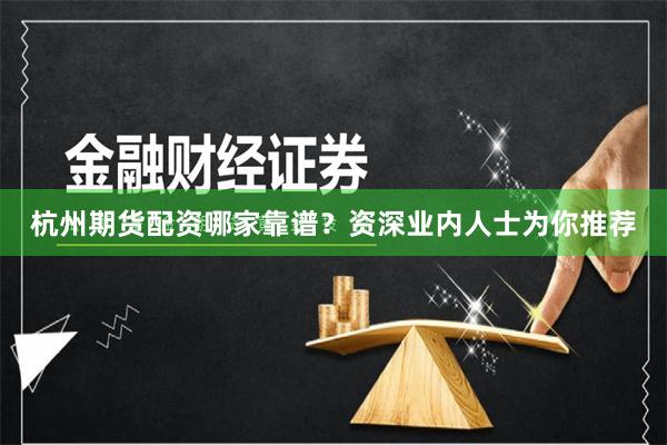 杭州期货配资哪家靠谱？资深业内人士为你推荐