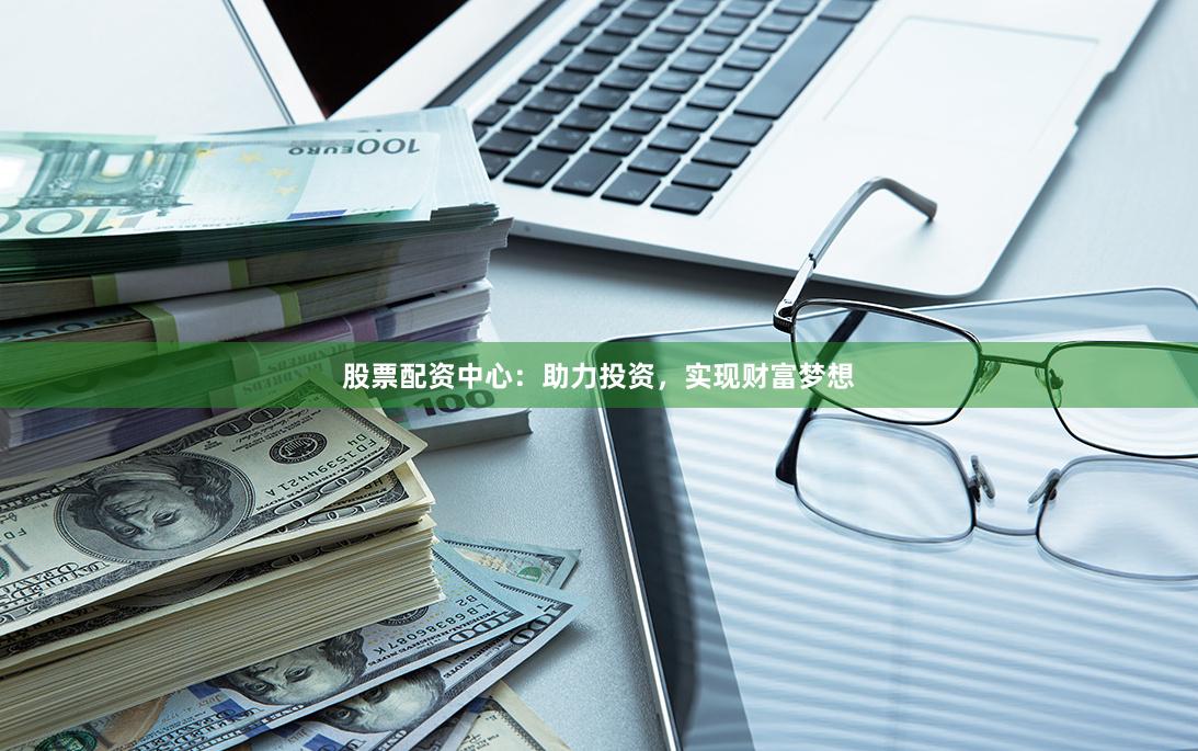 股票配资中心：助力投资，实现财富梦想