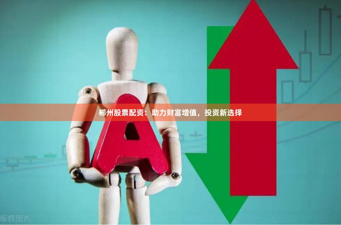 郴州股票配资：助力财富增值，投资新选择