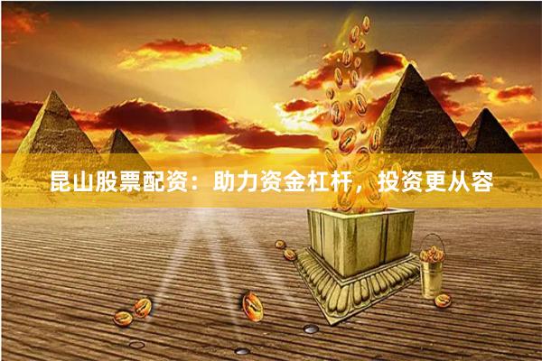 昆山股票配资：助力资金杠杆，投资更从容