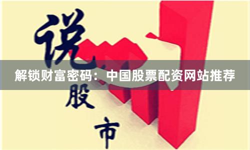 解锁财富密码：中国股票配资网站推荐