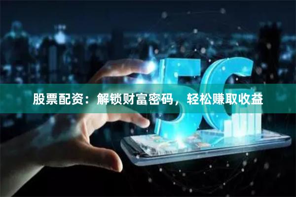股票配资：解锁财富密码，轻松赚取收益