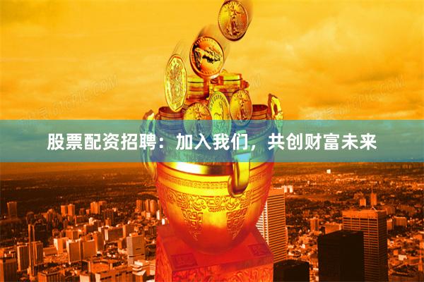 股票配资招聘：加入我们，共创财富未来