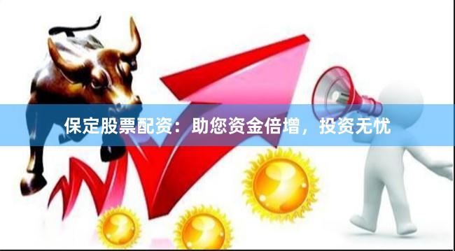 保定股票配资：助您资金倍增，投资无忧
