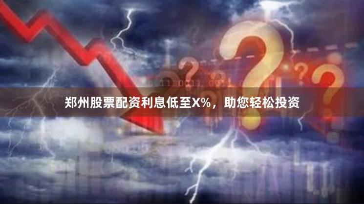 郑州股票配资利息低至X%，助您轻松投资