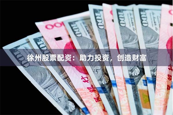 徐州股票配资：助力投资，创造财富