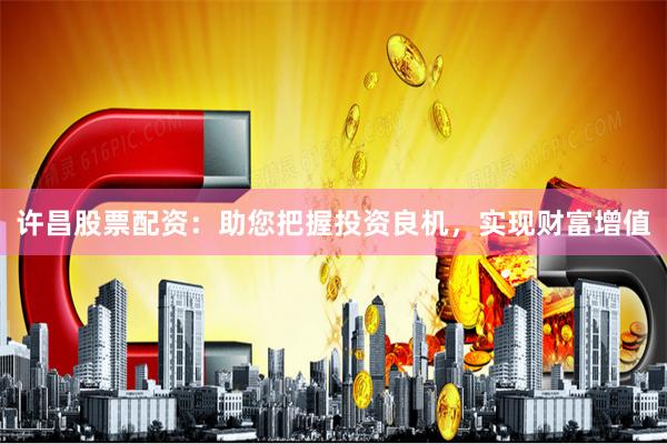 许昌股票配资：助您把握投资良机，实现财富增值