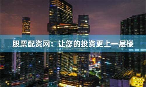 股票配资网：让您的投资更上一层楼