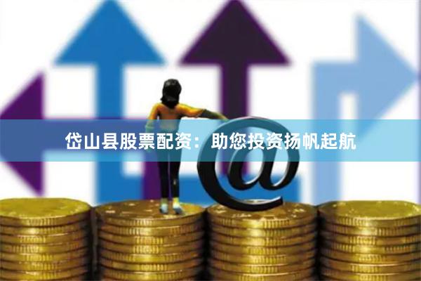 岱山县股票配资：助您投资扬帆起航