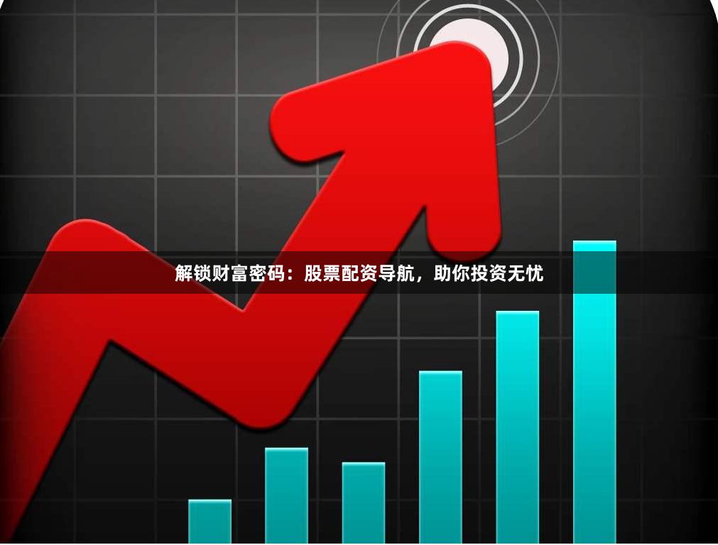 解锁财富密码:股票配资导航,助你投资无忧