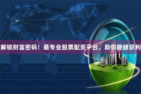 解锁财富密码!最专业股票配资平台,助你稳健获利