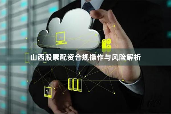 山西股票配资合规操作与风险解析