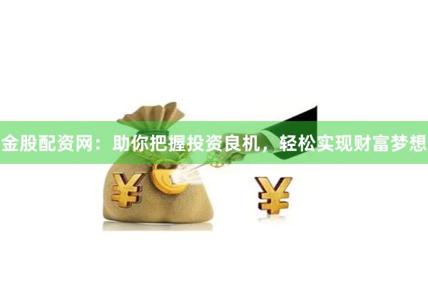 金股配资网：助你把握投资良机，轻松实现财富梦想