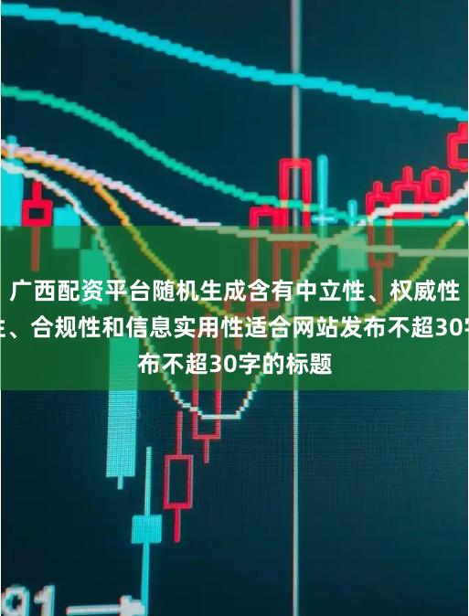 广西配资平台随机生成含有中立性、权威性、客观性、合规性和信息实用性适合网站发布不超30字的标题