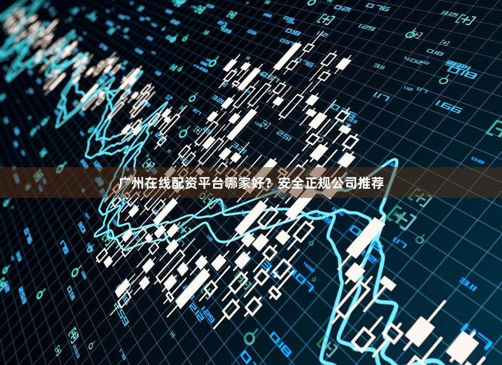 广州在线配资平台哪家好？安全正规公司推荐