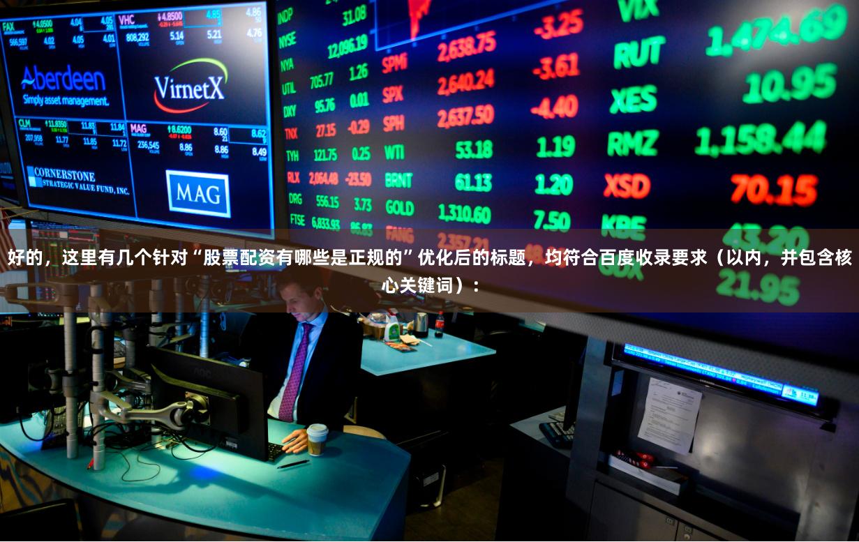 好的，这里有几个针对“股票配资有哪些是正规的”优化后的标题，均符合百度收录要求（以内，并包含核心关键词）：