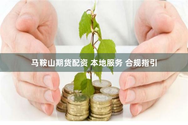 马鞍山期货配资 本地服务 合规指引